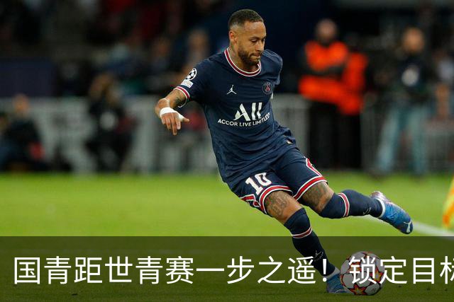 国青距世青赛一步之遥！锁定目标 破局之战！